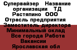 Супервайзер › Название организации ­ ТД Растяпино, ООО › Отрасль предприятия ­ Заместитель директора › Минимальный оклад ­ 1 - Все города Работа » Вакансии   . Ярославская обл.,Фоминское с.